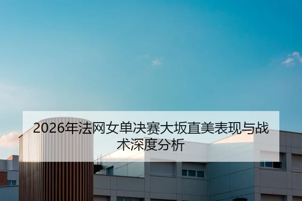 2026年法网女单决赛大坂直美表现与战术深度分析