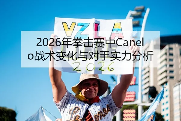 2026年拳击赛中Canelo战术变化与对手实力分析