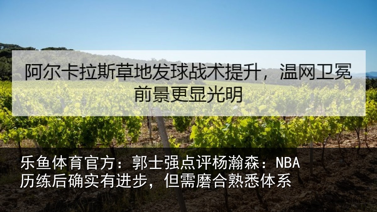 乐鱼体育官方：郭士强点评杨瀚森：NBA历练后确实有进步，但需磨合熟悉体系