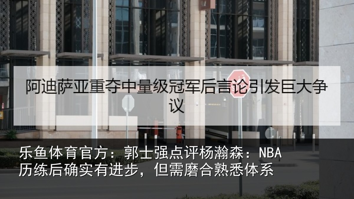 乐鱼体育官方：郭士强点评杨瀚森：NBA历练后确实有进步，但需磨合熟悉体系