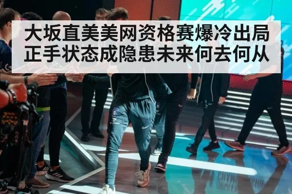 大坂直美美网资格赛爆冷出局正手状态成隐患未来何去何从