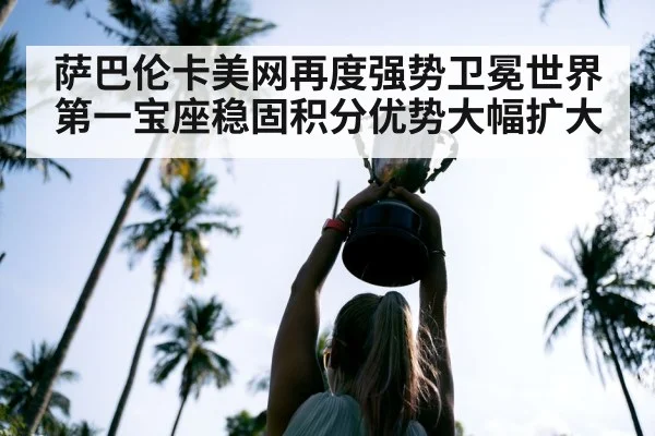 萨巴伦卡美网再度强势卫冕世界第一宝座稳固积分优势大幅扩大